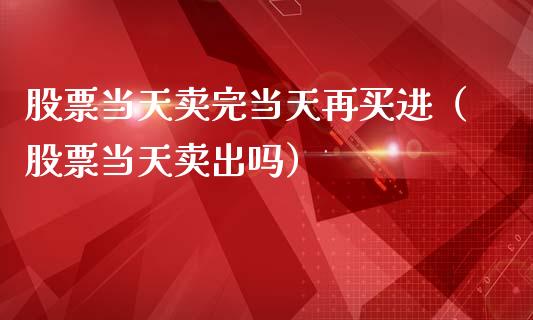 股票当天卖完当天再买进（股票当天卖出吗）_https://www.kuaijiepai.net_股票理论_第1张