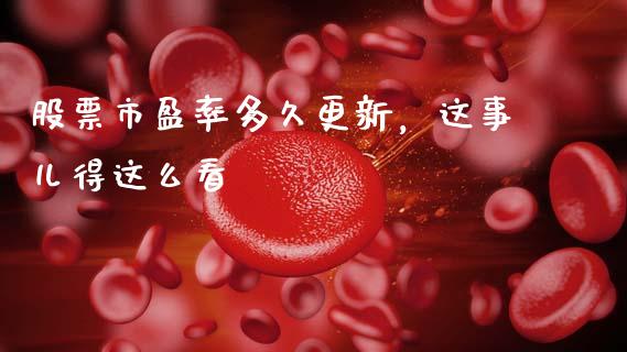 股票市盈率多久更新，这事儿得这么看_https://www.kuaijiepai.net_期货在线_第1张