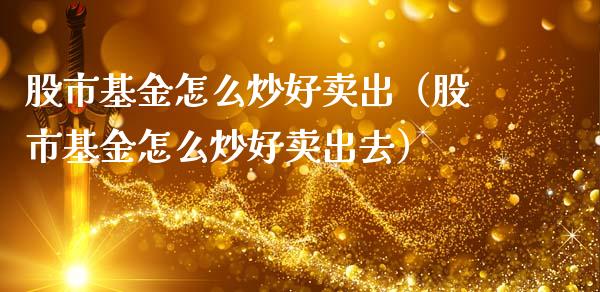 股市基金怎么炒好卖出（股市基金怎么炒好卖出去）_https://www.kuaijiepai.net_期货理财_第1张