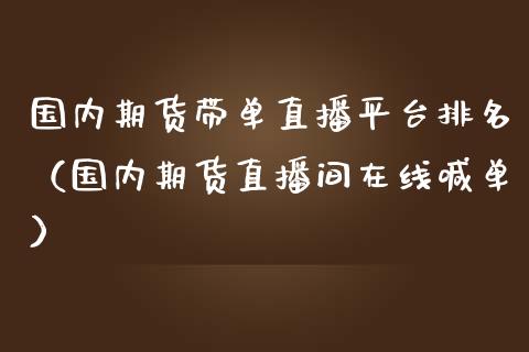 国内期货带单直播平台排名（国内期货直播间在线喊单）_https://www.kuaijiepai.net_期货在线_第1张