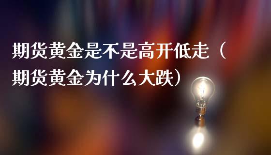 期货黄金是不是高开低走（期货黄金为什么大跌）_https://www.kuaijiepai.net_国际期货_第1张