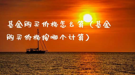 基金购买价格怎么算（基金购买价格按哪个计算）_https://www.kuaijiepai.net_投资理财_第1张