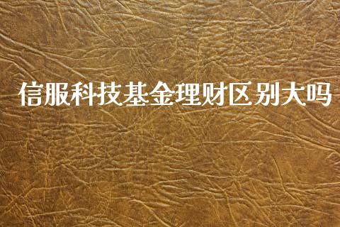 信服科技基金理财区别大吗_https://www.kuaijiepai.net_期货理财_第1张