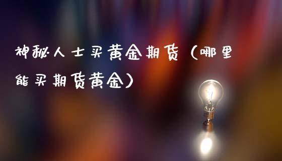 神秘人士买黄金期货（哪里能买期货黄金）_https://www.kuaijiepai.net_期货资讯_第1张
