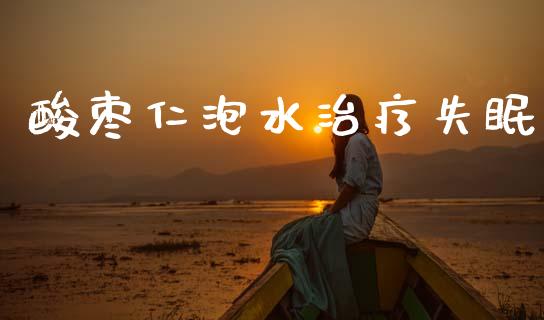酸枣仁泡水治疗失眠_https://www.kuaijiepai.net_国际期货_第1张
