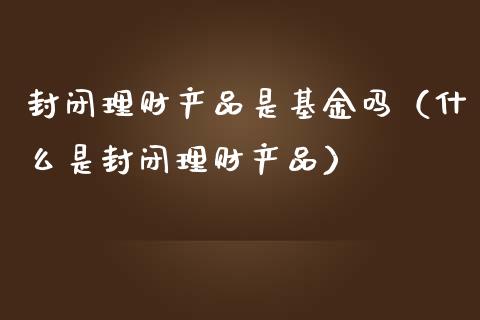 封闭理财产品是基金吗（什么是封闭理财产品）_https://www.kuaijiepai.net_期货理财_第1张
