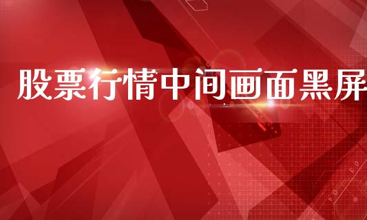 股票行情中间画面黑屏_https://www.kuaijiepai.net_股票理论_第1张