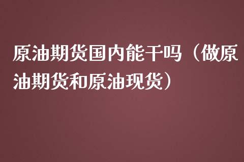 原油期货国内能干吗（做原油期货和原油现货）_https://www.kuaijiepai.net_国际期货_第1张