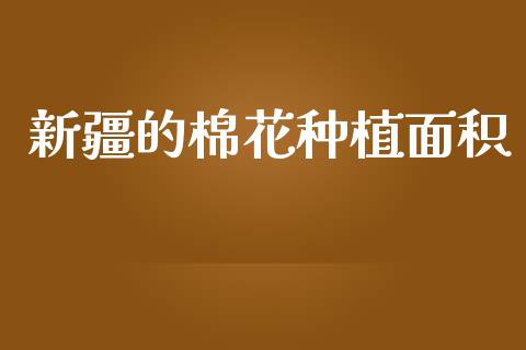 新疆的棉花种植面积_https://www.kuaijiepai.net_期货资讯_第1张