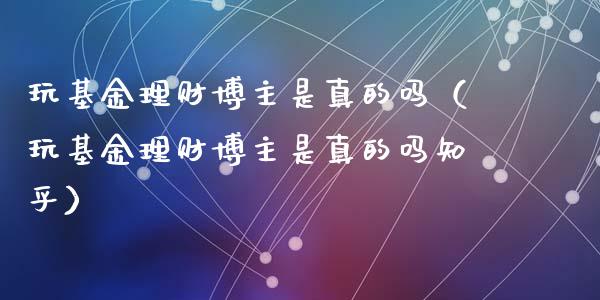 玩基金理财博主是真的吗（玩基金理财博主是真的吗知乎）_https://www.kuaijiepai.net_期货理财_第1张