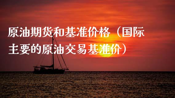 原油期货和基准价格（国际主要的原油交易基准价）_https://www.kuaijiepai.net_期货资讯_第1张