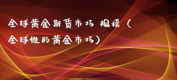 全球黄金期货市场 规模（全球性的黄金市场）_https://www.kuaijiepai.net_期货资讯_第1张