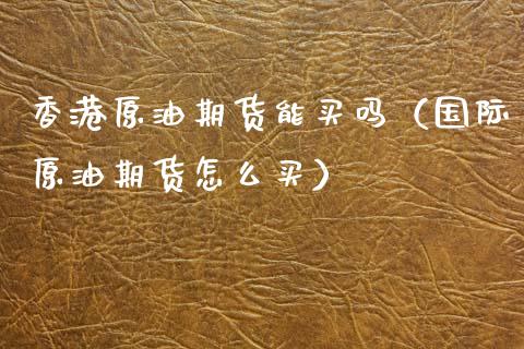 香港原油期货能买吗（国际原油期货怎么买）_https://www.kuaijiepai.net_国际期货_第1张