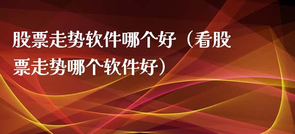 股票走势软件哪个好（看股票走势哪个软件好）_https://www.kuaijiepai.net_国际股建_第1张