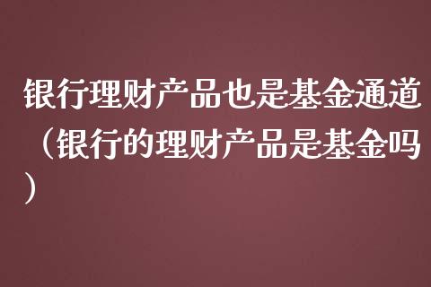 银行理财产品也是基金通道（银行的理财产品是基金吗）_https://www.kuaijiepai.net_投资理财_第1张