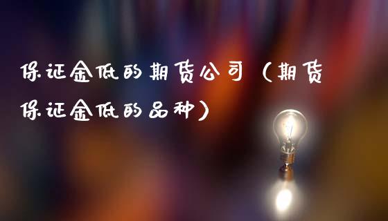 保证金低的期货公司（期货保证金低的品种）_https://www.kuaijiepai.net_期货资讯_第1张