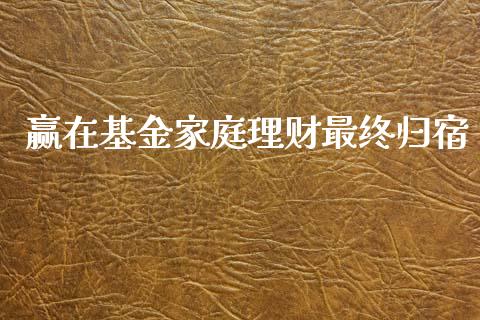赢在基金家庭理财最终归宿_https://www.kuaijiepai.net_期货理财_第1张