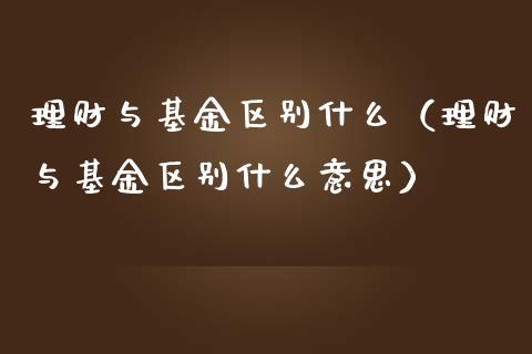 理财与基金区别什么（理财与基金区别什么意思）_https://www.kuaijiepai.net_期货理财_第1张