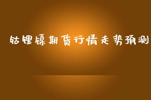 钴锂镍期货行情走势预测_https://www.kuaijiepai.net_期货资讯_第1张