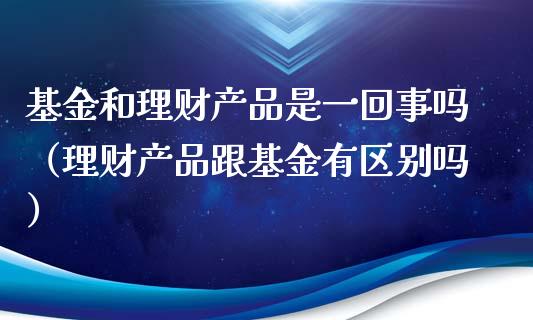 基金和理财产品是一回事吗（理财产品跟基金有区别吗）_https://www.kuaijiepai.net_期货理财_第1张