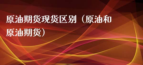 原油期货现货区别（原油和原油期货）_https://www.kuaijiepai.net_国际期货_第1张