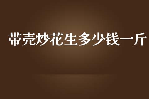 带壳炒花生多少钱一斤_https://www.kuaijiepai.net_期货资讯_第1张