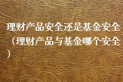 理财产品安全还是基金安全（理财产品与基金哪个安全）_https://www.kuaijiepai.net_投资理财_第1张