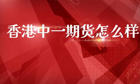 香港中一期货怎么样_https://www.kuaijiepai.net_期货在线_第1张