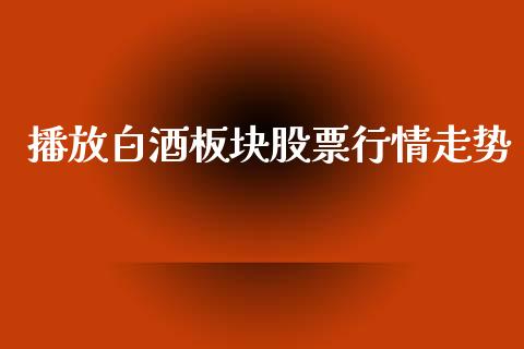 播放白酒板块股票行情走势_https://www.kuaijiepai.net_新股新闻_第1张