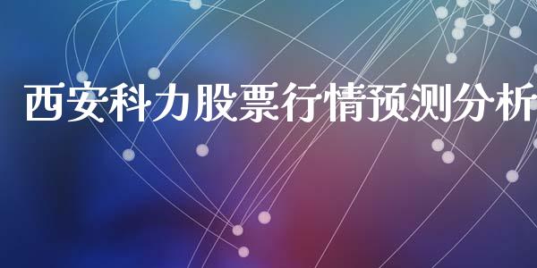 西安科力股票行情预测分析_https://www.kuaijiepai.net_新股新闻_第1张