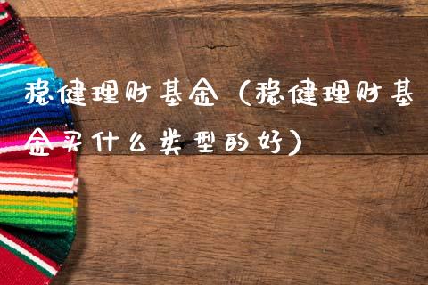 稳健理财基金（稳健理财基金买什么类型的好）_https://www.kuaijiepai.net_期货理财_第1张