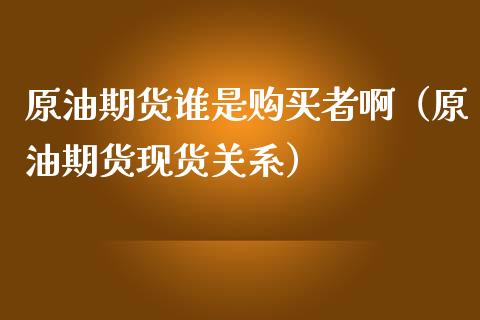 原油期货谁是购买者啊（原油期货现货关系）_https://www.kuaijiepai.net_国际期货_第1张