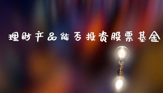 理财产品能否投资股票基金_https://www.kuaijiepai.net_投资理财_第1张