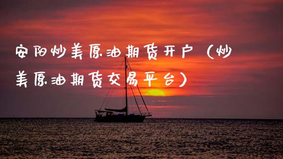 安阳炒美原油期货开户（炒美原油期货交易平台）_https://www.kuaijiepai.net_期货资讯_第1张
