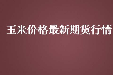 玉米价格最新期货行情_https://www.kuaijiepai.net_期货资讯_第1张