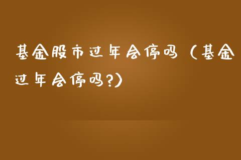 基金股市过年会停吗（基金过年会停吗?）_https://www.kuaijiepai.net_投资理财_第1张