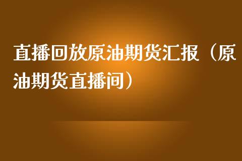 直播回放原油期货汇报（原油期货直播间）_https://www.kuaijiepai.net_期货在线_第1张