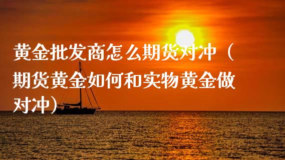 黄金批发商怎么期货对冲（期货黄金如何和实物黄金做对冲）_https://www.kuaijiepai.net_国际期货_第1张