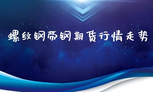 螺纹钢带钢期货行情走势_https://www.kuaijiepai.net_期货在线_第1张