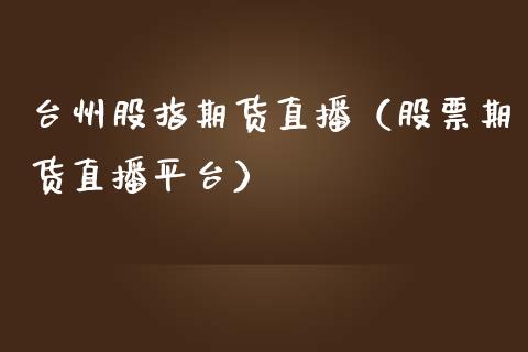 台州股指期货直播（股票期货直播平台）_https://www.kuaijiepai.net_期货在线_第1张