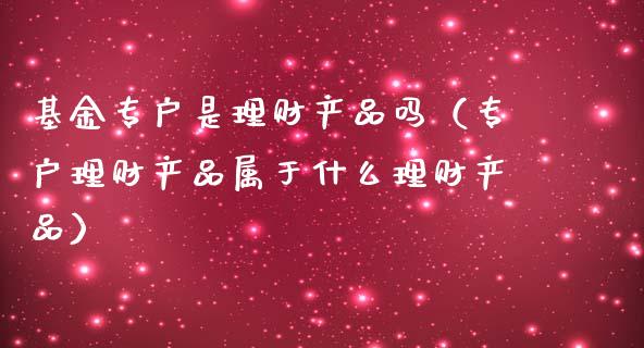 基金专户是理财产品吗（专户理财产品属于什么理财产品）_https://www.kuaijiepai.net_投资理财_第1张