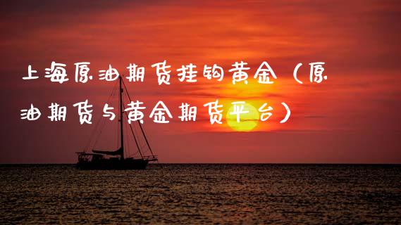 上海原油期货挂钩黄金（原油期货与黄金期货平台）_https://www.kuaijiepai.net_国际期货_第1张