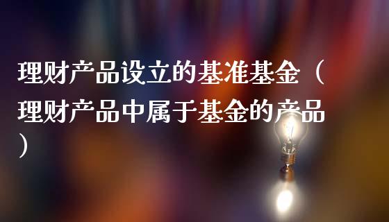 理财产品设立的基准基金（理财产品中属于基金的产品）_https://www.kuaijiepai.net_期货理财_第1张