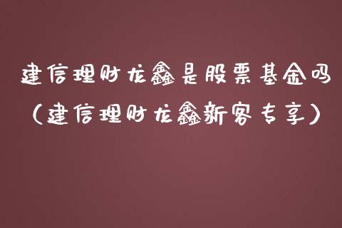 建信理财龙鑫是股票基金吗（建信理财龙鑫新客专享）_https://www.kuaijiepai.net_投资理财_第1张
