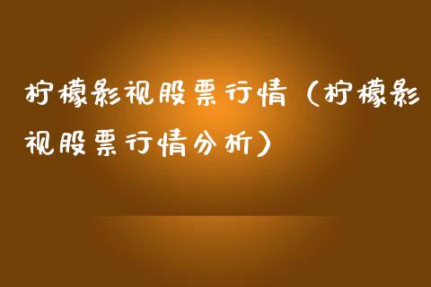 柠檬影视股票行情（柠檬影视股票行情分析）_https://www.kuaijiepai.net_股票理论_第1张