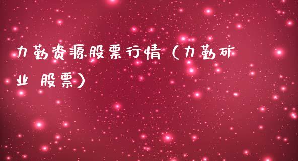 力勤资源股票行情（力勤矿业 股票）_https://www.kuaijiepai.net_国际股建_第1张