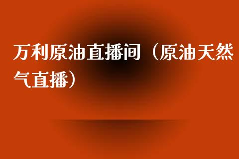 万利原油直播间（原油天然气直播）_https://www.kuaijiepai.net_期货在线_第1张