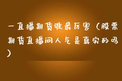 一直播期货谁最厉害（股票期货直播间人气是真实的吗）_https://www.kuaijiepai.net_期货在线_第1张