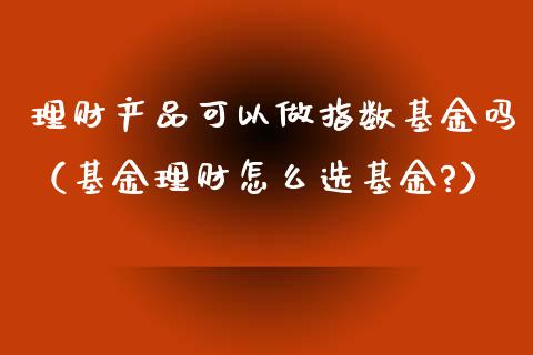 理财产品可以做指数基金吗（基金理财怎么选基金?）_https://www.kuaijiepai.net_投资理财_第1张