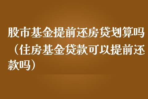 股市基金提前还房贷划算吗（住房基金贷款可以提前还款吗）_https://www.kuaijiepai.net_期货理财_第1张